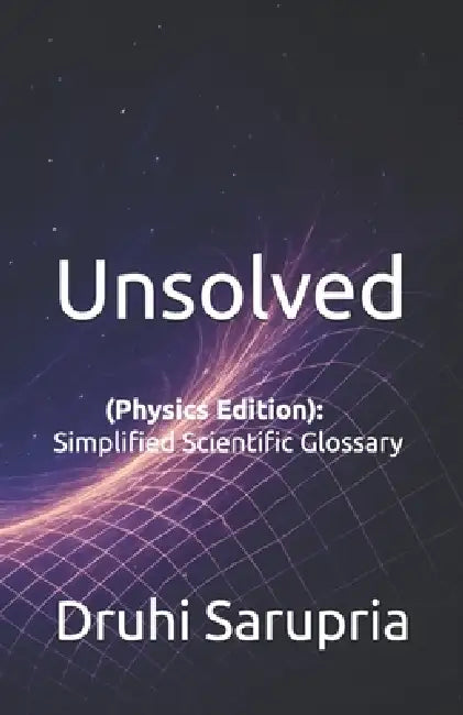 Unsolved: (Physics Edition): Simplified Scientific Glossary by Druhi Sarupria