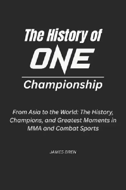 The History of ONE Championship: From Asia to the World: The History, Champions, and Greatest Moments in MMA and Combat Sports by James Bren