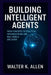 Building Intelligent Agents: From Concepts to Practical Implementation and Real-World Use Cases by Walter K. Allen