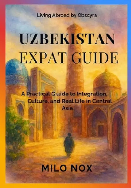Uzbekistan Expat Guide: A Practical Guide to Integration, Culture, and Real Life in Central Asia by Milo Nox