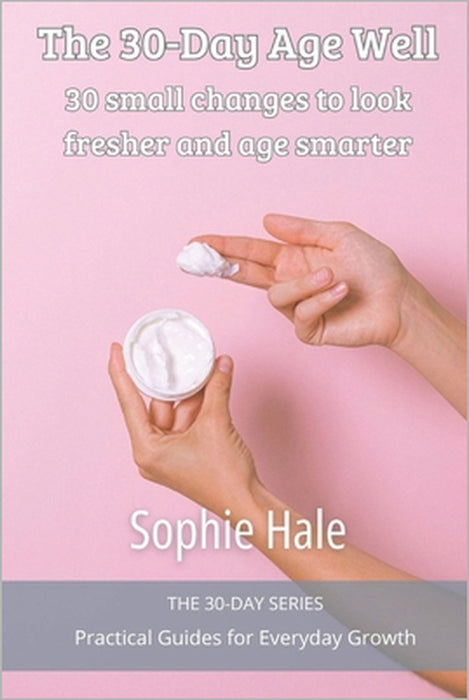 The 30-Day Age Well: 30 small changes to look fresher and age smarter by Sophie Hale