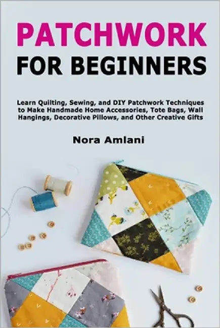 Patchwork for Beginners: Learn Quilting, Sewing, and DIY Patchwork Techniques to Make Handmade Home Accessories, Tote Bags, Wall Hangings, Decorative by Amlani, Nora