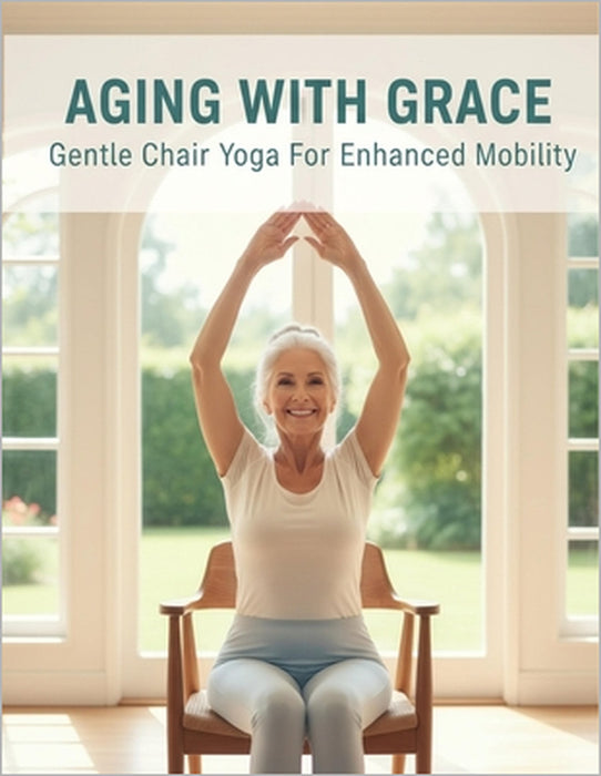 Aging With Grace: Gentle Chair Yoga For Enhanced Mobility by Courtney Johnson