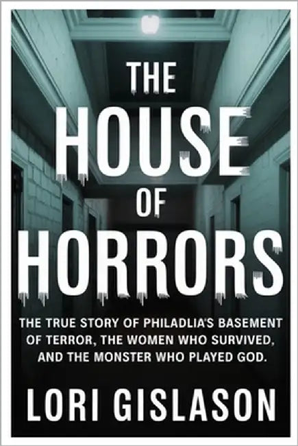 The House of Horrors: The True Story of Philadelphia's Basement of Terror, the Women Who Survived, and the Monster Who Played God by Gislason, Lori