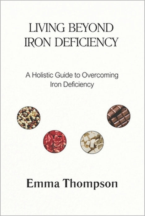 Living Beyond Iron Deficiency: A Holistic Guide to Overcoming Iron Deficiency by Emma Thompson