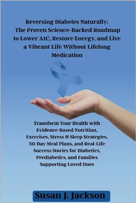 Reversing Diabetes Naturally: The Proven Science-Backed Roadmap to Lower A1C, Restore Energy, and Live a Vibrant Life Without Lifelong Medication by Jackson, Susan J.