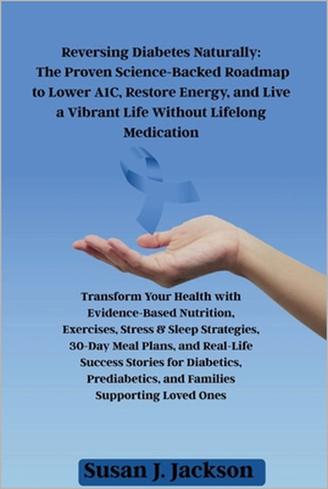 Reversing Diabetes Naturally: The Proven Science-Backed Roadmap to Lower A1C, Restore Energy, and Live a Vibrant Life Without Lifelong Medication by Susan J. Jackson