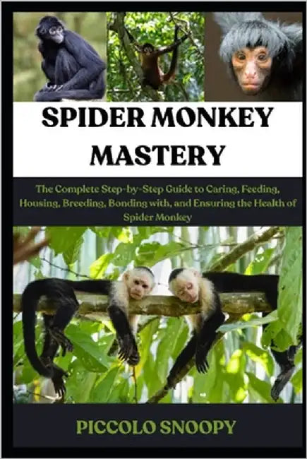 Spider Monkey Mastery: The Complete Step-by-Step Guide to Caring, Feeding, Housing, Breeding, Bonding with, and Ensuring the Health of Spider Monkey by Snoopy, Piccolo