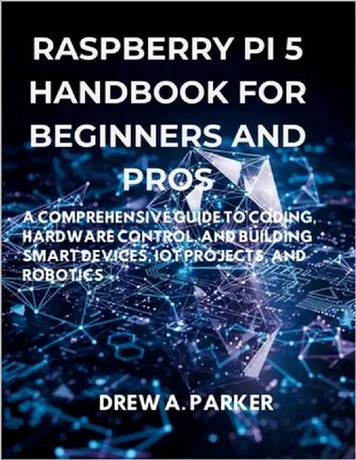 Raspberry Pi 5 for Beginners and Pros: A Comprehensive Guide to Coding, Hardware Control, and Building Smart Devices, IoT Projects, and Robotics by Parker, Drew A.