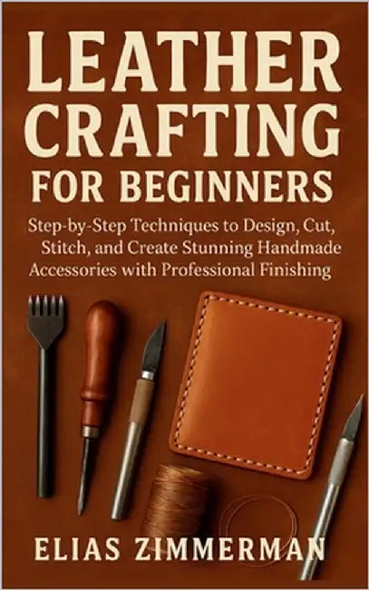 Leather Crafting for Beginners: Step-by-Step Techniques to Design, Cut, Stitch, and Create Stunning Handmade Accessories with Professional Finishing by Zimmerman, Elias