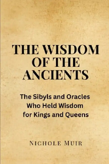 The Wisdom of the Ancients: The Sibyls and Oracles Who Held Wisdom for Kings and Queens by Nichole Muir
