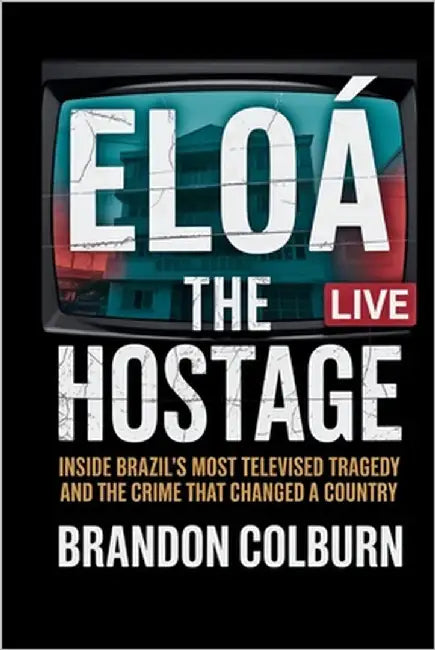 Eloá the Hostage: Inside Brazil's Most Televised Tragedy And The Crime That Changed A Country by Colburn, Brandon