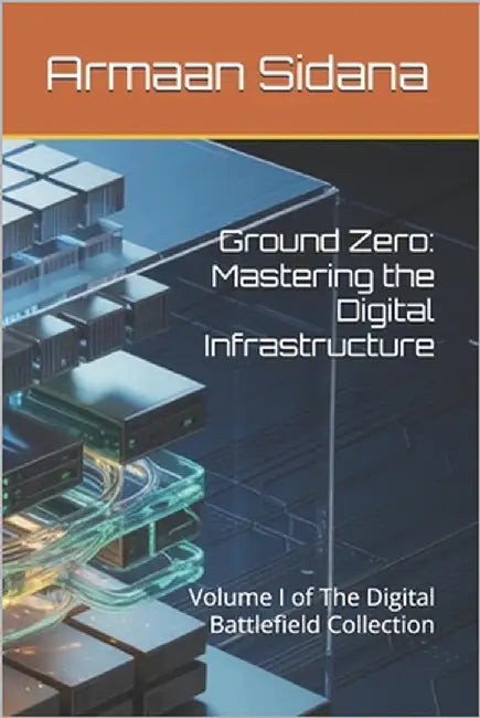 Ground Zero: Mastering the Digital Infrastructure: Volume I of The Digital Battlefield Collection by Sidana, Armaan