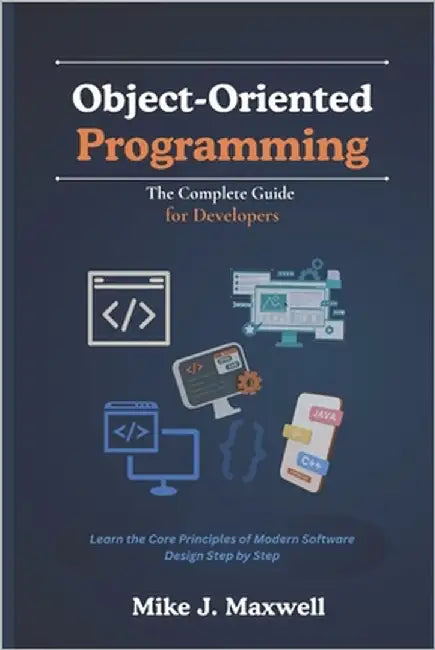 Object-Oriented Programming: The Complete Guide for Developers: Learn the Core Principles of Modern Software Design Step by Step by Maxwell, Mike J.