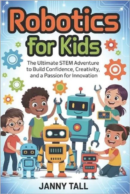 Robotics for Kids: The Ultimate STEM Adventure to Build Confidence, Creativity, and a Passion for Innovation by Tall, Janny