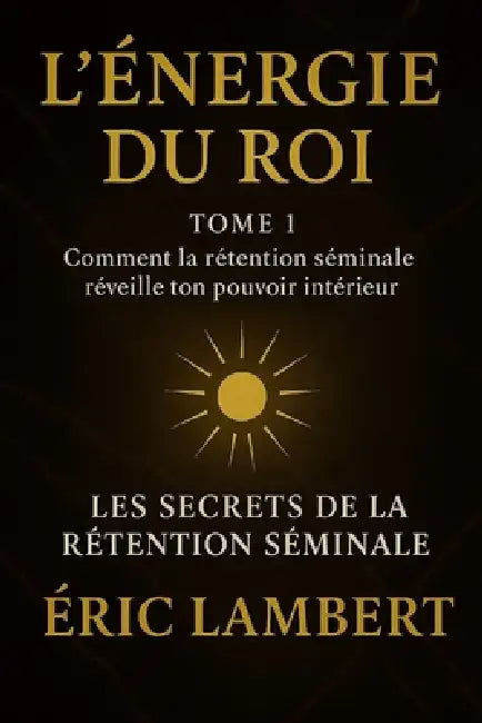 Les Secrets de la Rétention Séminale - Tome 1 - L'Énergie du Roi: Comment la rétention séminale réveille ton pouvoir intérieur by Eric Lambert