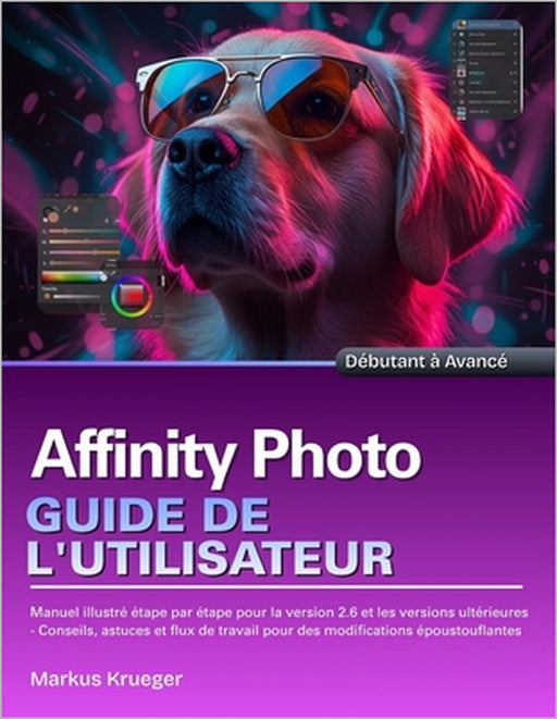 Affinity Photo Guide de l'utilisateur: Manuel illustré étape par étape pour la version 2.6 et les versions ultérieures - Conseils, astuces et flux de by Markus Krueger