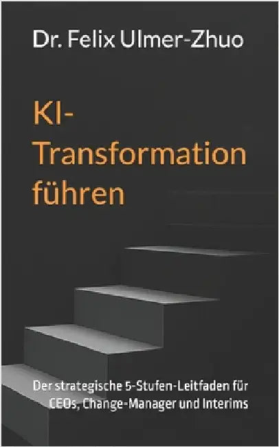 KI-Transformation führen: Der strategische 5-Stufen-Leitfaden für CEOs, Change-Manager und Interims by Ulmer-Zhuo, Felix