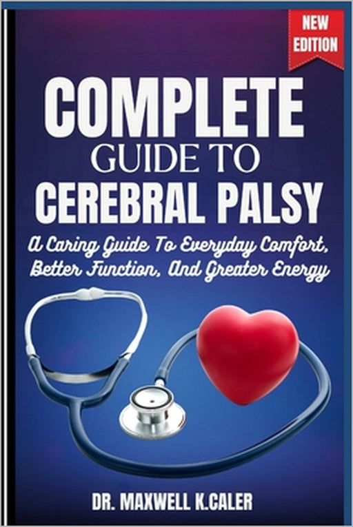 Complete Guide to Cerebral Palsy: A Caring Guide To Everyday Comfort, Better Function, And Greater Energy by Maxwell K. Caler