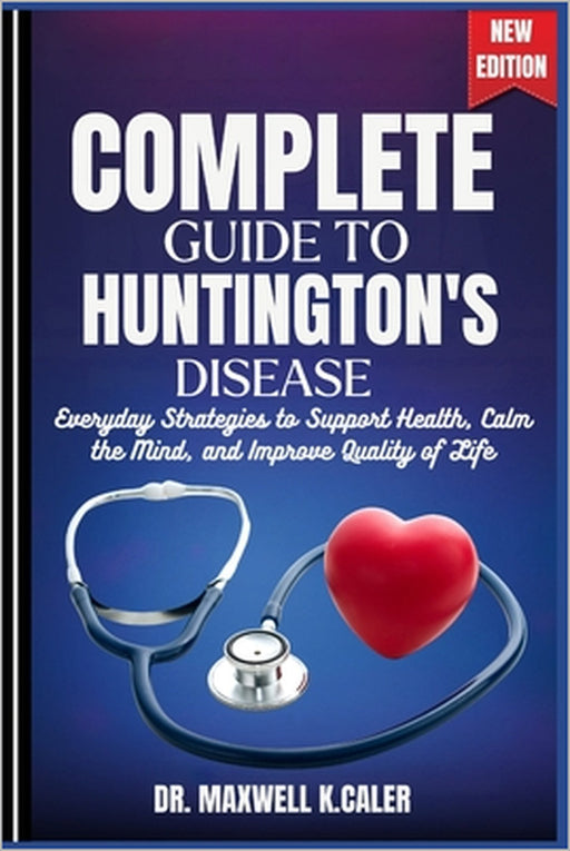Complete Guide to Huntington's Disease: Everyday Strategies to Support Health, Calm the Mind, and Improve Quality of Life by Maxwell K. Caler