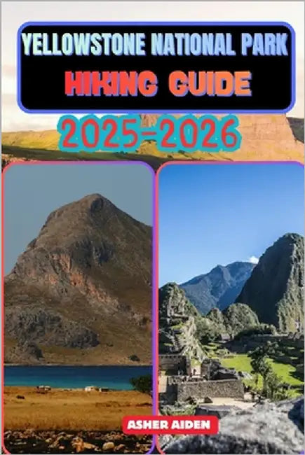 Yellowstone National Park Hiking Guide 2025-2026 by Aiden, Asher