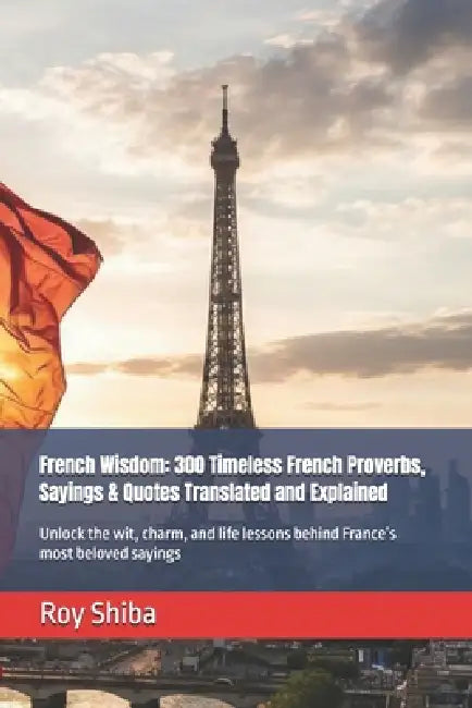 French Wisdom: 300 Timeless French Proverbs, Sayings & Quotes Translated and Explained: Unlock the wit, charm, and life lessons behind France's most b by Roy Shiba
