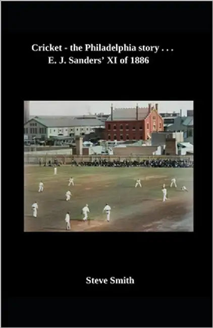Cricket - the Philadelphia story . . . E. J. Sanders' XI of 1886 by Smith, Steve