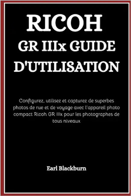 RICOH GR IIIx GUIDE D'UTILISATION: Configurez, utilisez et capturez de superbes photos de rue et de voyage avec l'appareil photo compact Ricoh GR IIIx by Blackburn, Earl
