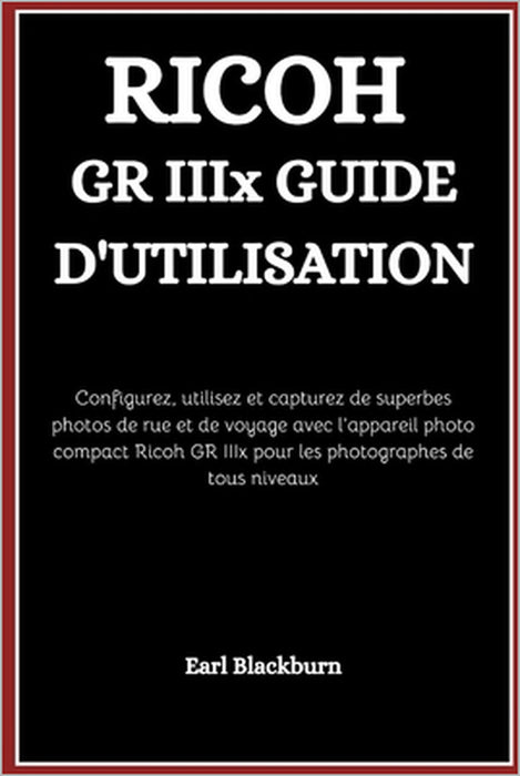 RICOH GR IIIx GUIDE D'UTILISATION: Configurez, utilisez et capturez de superbes photos de rue et de voyage avec l'appareil photo compact Ricoh GR IIIx by Earl Blackburn