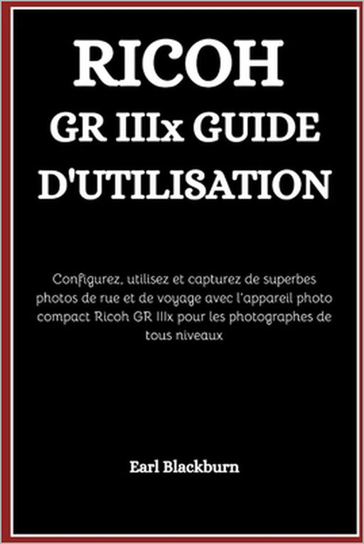 RICOH GR IIIx GUIDE D'UTILISATION: Configurez, utilisez et capturez de superbes photos de rue et de voyage avec l'appareil photo compact Ricoh GR IIIx by Earl Blackburn
