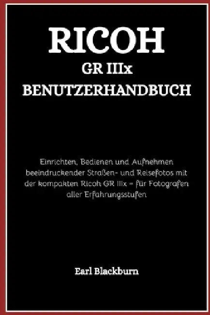 Ricoh GR IIIx Benutzerhandbuch: Einrichten, Bedienen und Aufnehmen beeindruckender Straßen- und Reisefotos mit der kompakten Ricoh GR IIIx - für Fotog by Earl Blackburn