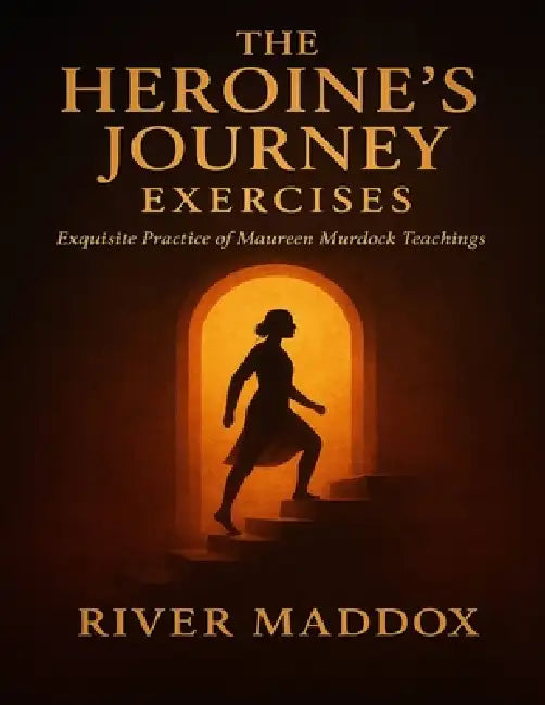 The Heroine's Journey Exercises: Exquisite Practice of Maureen Murdock teachings by River Maddox