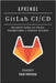 APRENDE GitLab CI/CD: Implemente DevOps con Deploys Automatizados y Feedback Continuo by Smart Tech Content, Studiod21