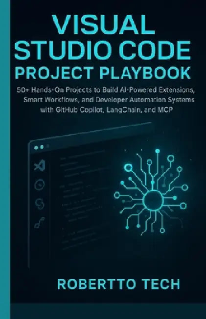 Visual Studio Code Project Playbook: 50+ Hands-On Projects to Build AI-Powered Extensions, Smart Workflows, and Developer Automation Systems with GitH by Robertto Tech