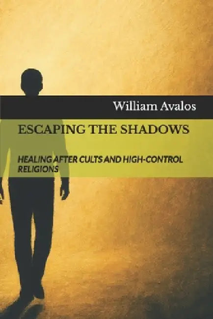 Escaping the Shadows: Healing After Cults and High-Control Religions by William Avalos