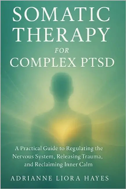 Somatic Therapy for Complex Ptsd: A Practical Guide to Regulating the Nervous System, Releasing Trauma, and Reclaiming Inner Calm by Liora Hayes, Adrianne