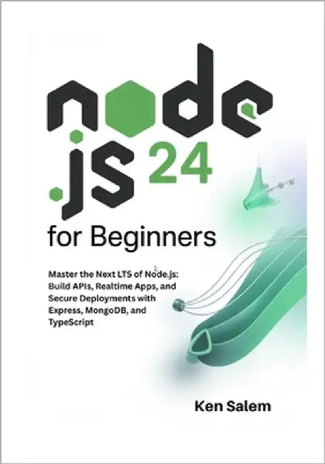 Node.js 24 for Beginners: Master the Next LTS of Node.js: Build APIs, Realtime Apps, and Secure Deployments with Express, MongoDB, and TypeScript by Salem, Ken