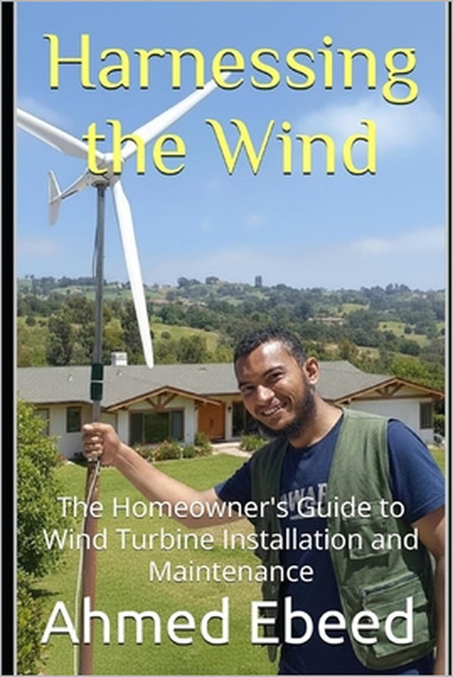 Harnessing the Wind: The Homeowner's Guide to Wind Turbine Installation and Maintenance by Sarah Medhat, Ahmed Ebeed