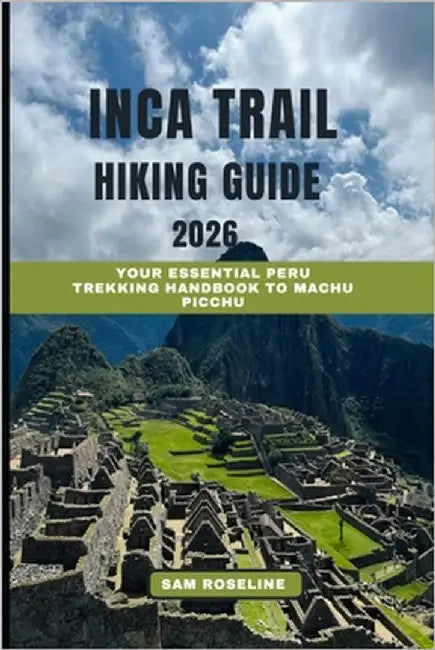 Inca Trail Hiking Guide 2026: Your Essential Peru Trekking Handbook to Machu Picchu by Roseline, Sam
