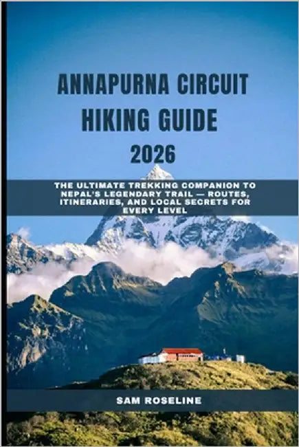 Annapurna Circuit Hiking Guide 2026: The Ultimate Trekking Companion to Nepal's Legendary Trail - Routes, Itineraries, and Local Secrets for Every Lev by Roseline, Sam