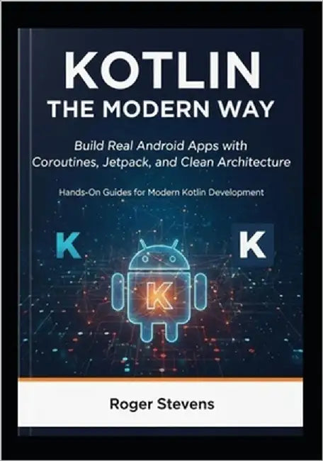 Kotlin the Modern Way: Build Real Android Apps with Coroutines, Jetpack, and Clean Architecture: Hands-On Guides for Modern Kotlin Development by Stevens, Roger