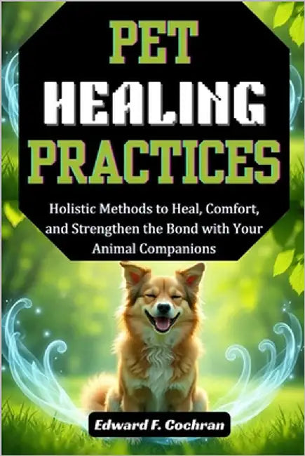 Pet Healing Practices: Holistic Methods to heal, Comfort, and Strengthen the Bond with your Animal Companions by Cochran, Edward