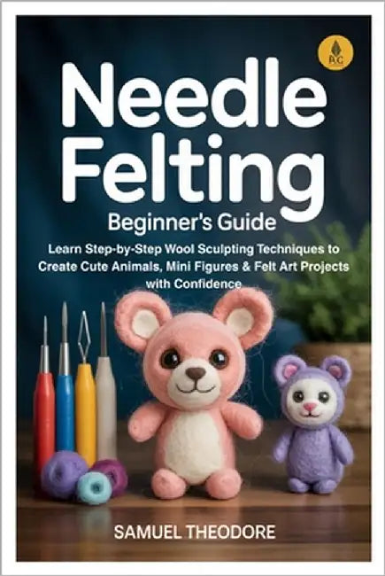 Needle Felting: Beginner's Guide: Learn Step-by-Step Wool Sculpting Techniques to Create Cute Animals, Mini Figures & Felt Art Projects with Confidenc by Theodore, Samuel