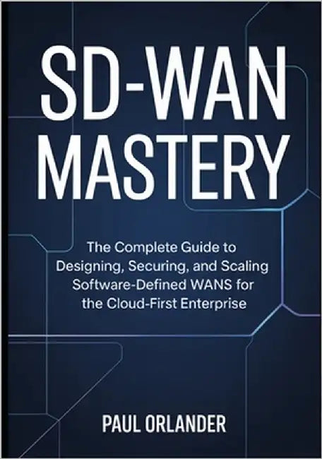 SD-WAN Mastery: The Complete Guide to Designing, Securing, and Scaling Software-Defined WANs for the Cloud-First Enterprise by Orlander, Paul