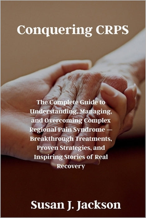 Conquering CRPS: The Complete Guide to Understanding, Managing, and Overcoming Complex Regional Pain Syndrome - Breakthrough Treatments, Proven Strate by Susan J. Jackson