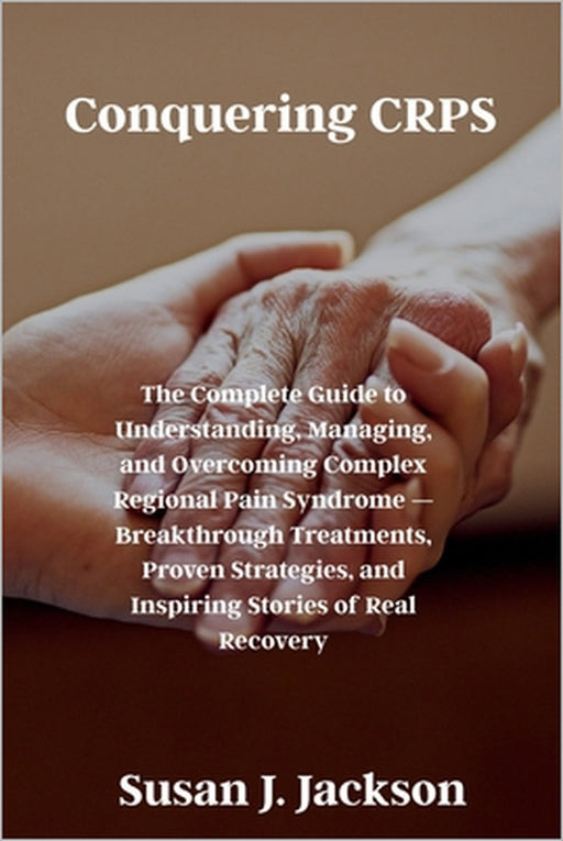 Conquering CRPS: The Complete Guide to Understanding, Managing, and Overcoming Complex Regional Pain Syndrome - Breakthrough Treatments, Proven Strate by Susan J. Jackson