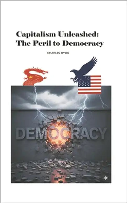 "Capitalism Unleashed: "The Peril to Democracy" - The Second Coming of Ideology - by Ryoo, Charles