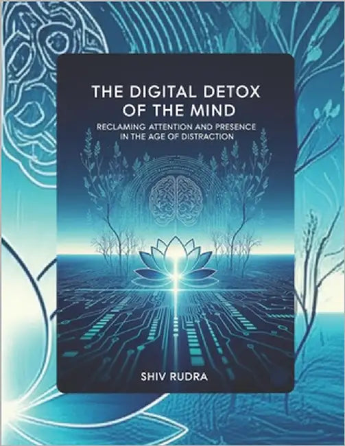 The Digital Detox of the Mind: Reclaiming Attention and Presence in the Age of Distraction by Rudra, Shiv
