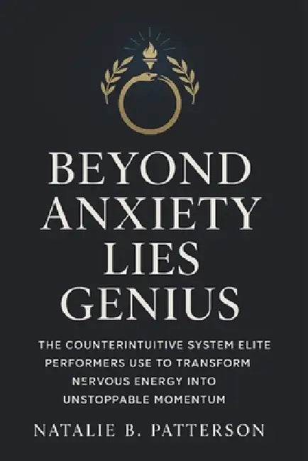 Beyond Anxiety Lies Genius: The Counterintuitive System Elite Performers Use to Transform Nervous Energy Into Unstoppable Momentum by Natalie B. Patterson