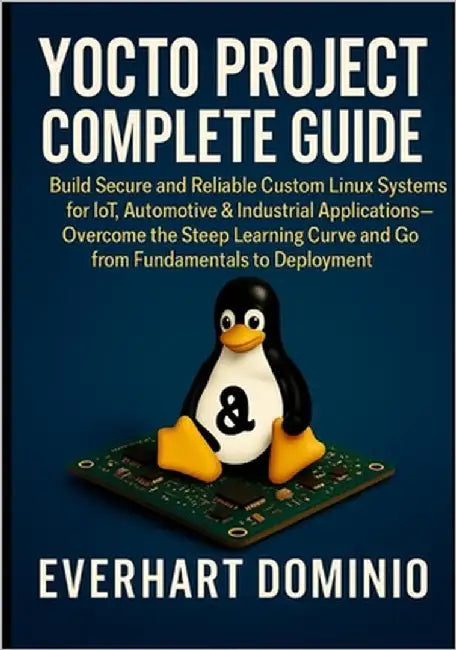 Yocto Project Complete Guide: Build Secure and Reliable Custom Linux Systems for IoT, Automotive & Industrial Applications - Overcome the Steep Learni by Dominion, Everhart